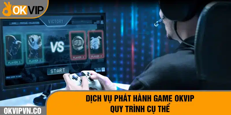 Dịch Vụ Phát Hành Game OKVIP - Quy Trình Cụ Thể